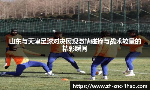 山东与天津足球对决展现激情碰撞与战术较量的精彩瞬间